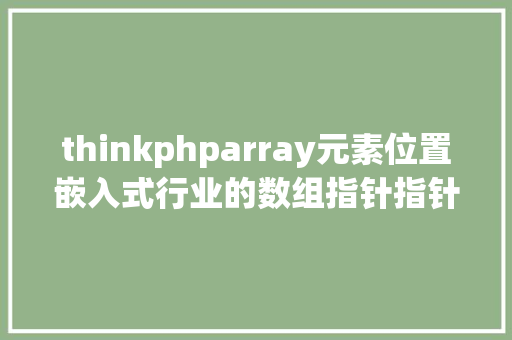 thinkphparray元素位置嵌入式行业的数组指针指针函数和函数指针你知道吗