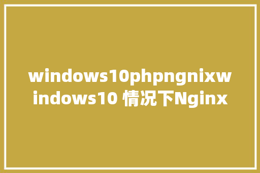 windows10phpngnixwindows10 情况下NginxPHPMySQL情况的搭建 Docker