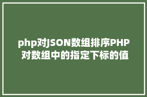 php对JSON数组排序PHP 对数组中的指定下标的值年夜小进行排序jsonencode应用留意 jQuery