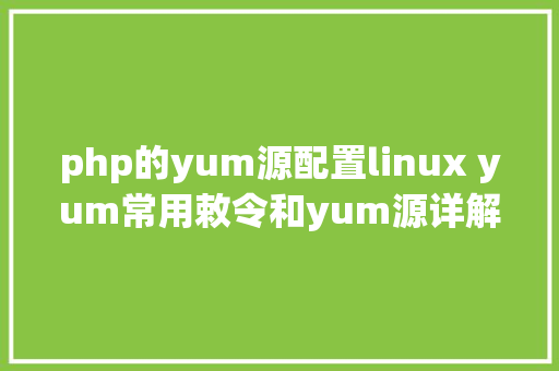 php的yum源配置linux yum常用敕令和yum源详解