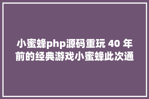 小蜜蜂php源码重玩 40 年前的经典游戏小蜜蜂此次通关了源码