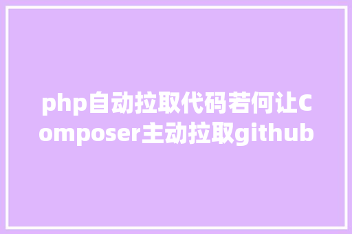 php自动拉取代码若何让Composer主动拉取github上面最新的代码 PHP