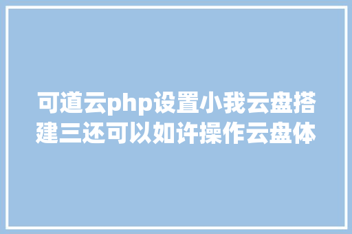 可道云php设置小我云盘搭建三还可以如许操作云盘体系设置装备摆设及测试 Node.js