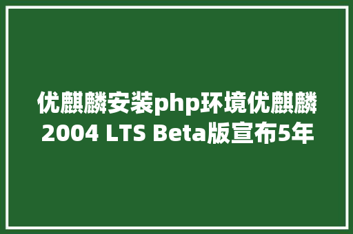 优麒麟安装php环境优麒麟2004 LTS Beta版宣布5年技巧支撑