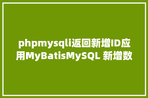 phpmysqli返回新增ID应用MyBatisMySQL 新增数据返回本条数据的主键ID Docker