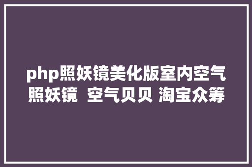 php照妖镜美化版室内空气照妖镜  空气贝贝 淘宝众筹冲破20万