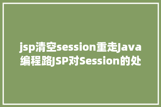 jsp清空session重走Java编程路JSP对Session的处置