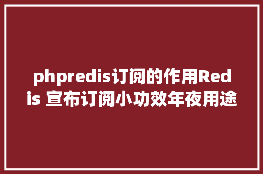 phpredis订阅的作用Redis 宣布订阅小功效年夜用途真没那么废材 AJAX