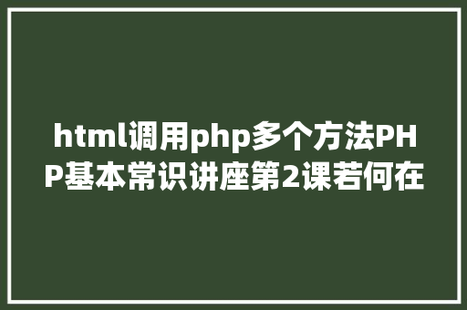 html调用php多个方法PHP基本常识讲座第2课若何在HTML页面中嵌入PHP代码 AJAX