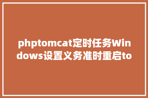 phptomcat定时任务Windows设置义务准时重启tomcat React