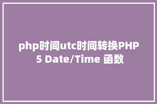 php时间utc时间转换PHP 5 Date/Time 函数 JavaScript