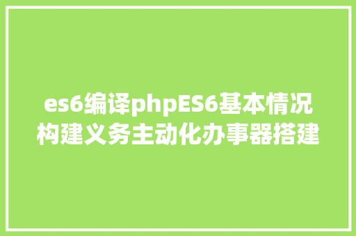 es6编译phpES6基本情况构建义务主动化办事器搭建 SQL