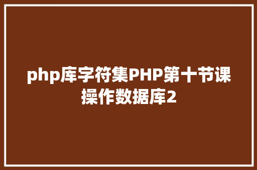 php库字符集PHP第十节课操作数据库2 HTML