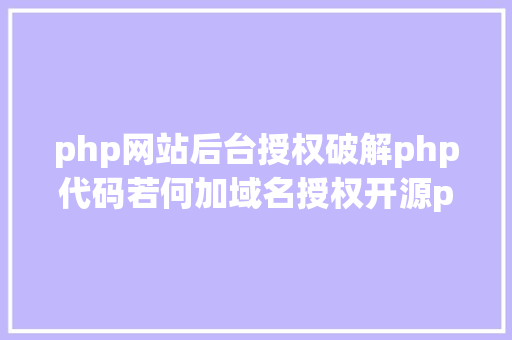 php网站后台授权破解php代码若何加域名授权开源php项目若何掩护版权 贸易授权 RESTful API