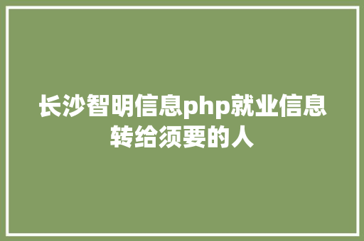 长沙智明信息php就业信息转给须要的人 JavaScript