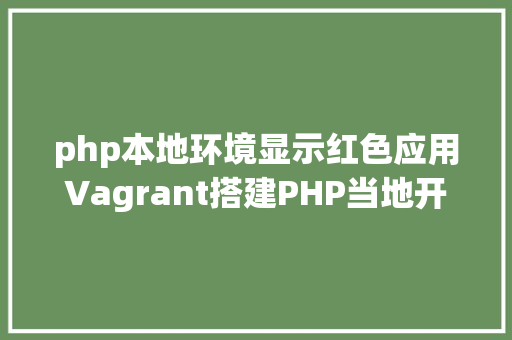 php本地环境显示红色应用Vagrant搭建PHP当地开辟情况