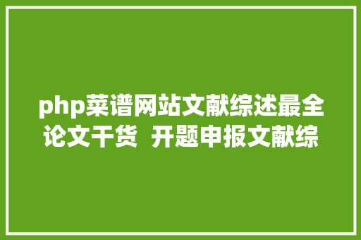 php菜谱网站文献综述最全论文干货  开题申报文献综述外文翻译剽窃检测软件…