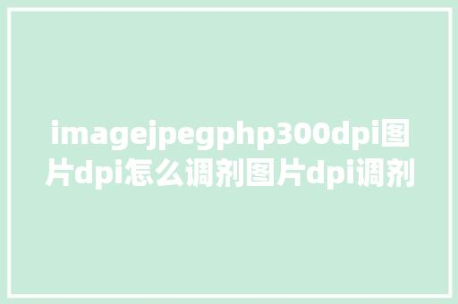 imagejpegphp300dpi图片dpi怎么调剂图片dpi调剂的6个办法 Java