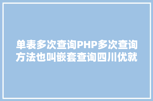 单表多次查询PHP多次查询方法也叫嵌套查询四川优就业 jQuery