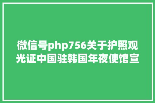 微信号php756关于护照观光证中国驻韩国年夜使馆宣布主要通知