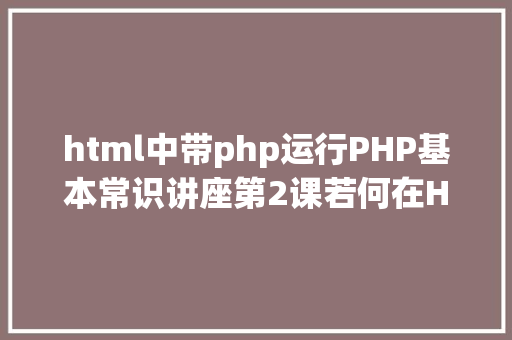 html中带php运行PHP基本常识讲座第2课若何在HTML页面中嵌入PHP代码 Node.js