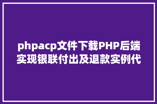 phpacp文件下载PHP后端实现银联付出及退款实例代码干货 GraphQL