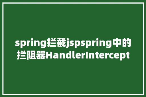 spring拦截jspspring中的拦阻器HandlerInterceptorMethodInterceptor