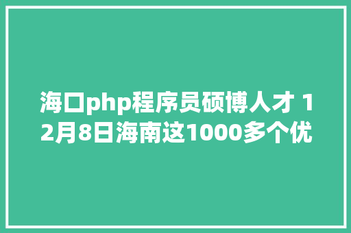 海口php程序员硕博人才 12月8日海南这1000多个优质岗亭等你来选 Docker