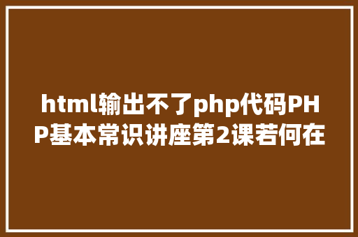 html输出不了php代码PHP基本常识讲座第2课若何在HTML页面中嵌入PHP代码 SQL