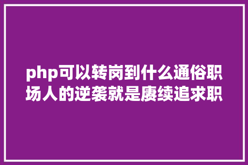 php可以转岗到什么通俗职场人的逆袭就是赓续追求职业生活的转型进级