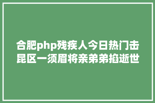 合肥php残疾人今日热门击昆区一须眉将亲弟弟掐逝世到底有着如何的内幕｜两会期近 邀您建言 让城市协调宜居更美妙