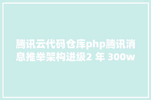 腾讯云代码仓库php腾讯消息推举架构进级2 年 300w行代码的涅槃之旅 Ruby