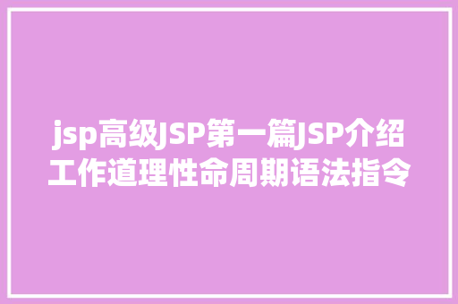 jsp高级JSP第一篇JSP介绍工作道理性命周期语法指令修订版