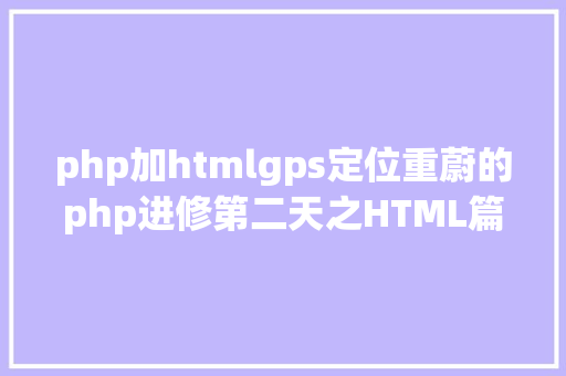 php加htmlgps定位重蔚的php进修第二天之HTML篇 PHP