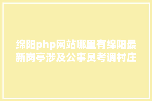 绵阳php网站哪里有绵阳最新岗亭涉及公事员考调村庄大夫及辅警雇用