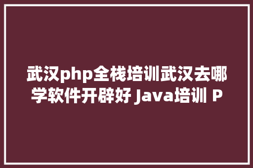 武汉php全栈培训武汉去哪学软件开辟好 Java培训 Python培训班 NoSQL