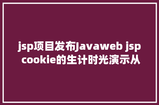 jsp项目发布Javaweb jsp cookie的生计时光演示从项目创立到宣布的全进程