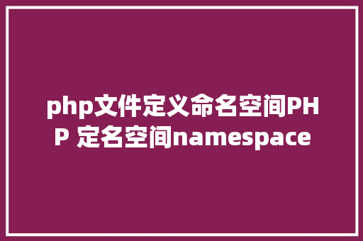 php文件定义命名空间PHP 定名空间namespace SQL