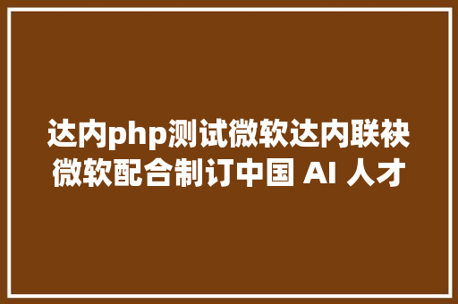 达内php测试微软达内联袂微软配合制订中国 AI 人才培训尺度 Node.js