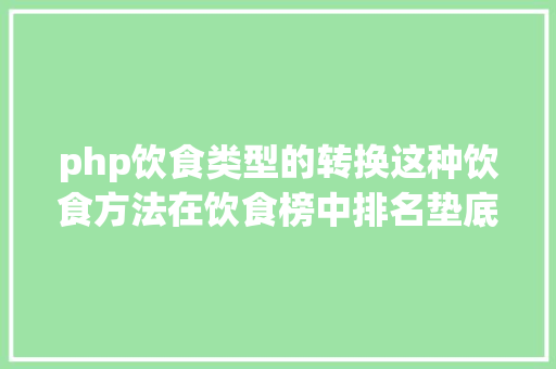 php饮食类型的转换这种饮食方法在饮食榜中排名垫底许多人却还在靠它减肥