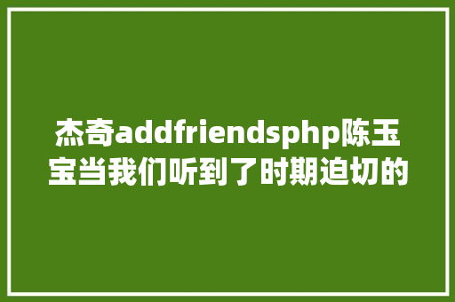 杰奇addfriendsphp陈玉宝当我们听到了时期迫切的召唤 PHP