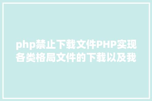 php禁止下载文件PHP实现各类格局文件的下载以及我踩过的各类坑 HTML