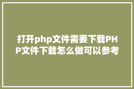 打开php文件需要下载PHP文件下载怎么做可以参考一下它 Java