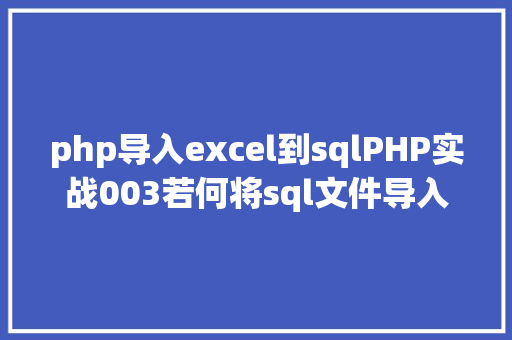 php导入excel到sqlPHP实战003若何将sql文件导入MySQL数据库 Docker