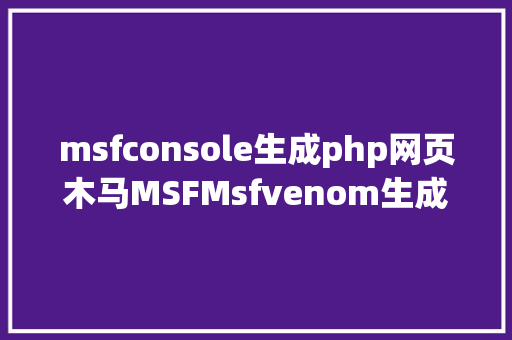 msfconsole生成php网页木马MSFMsfvenom生成Windows后门木马试验 Ruby