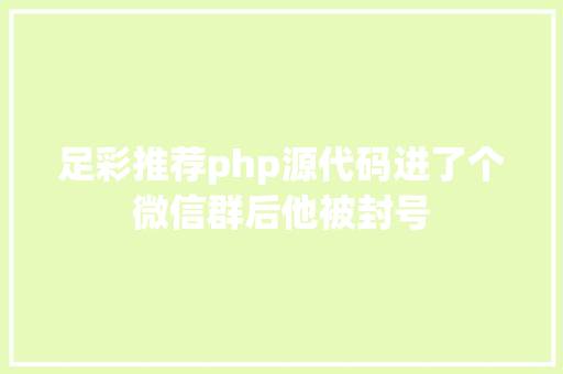 足彩推荐php源代码进了个微信群后他被封号