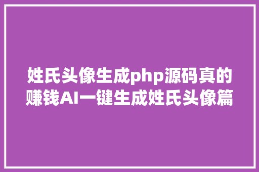 姓氏头像生成php源码真的赚钱AI一键生成姓氏头像篇篇浏览10w附制造教程 Vue.js