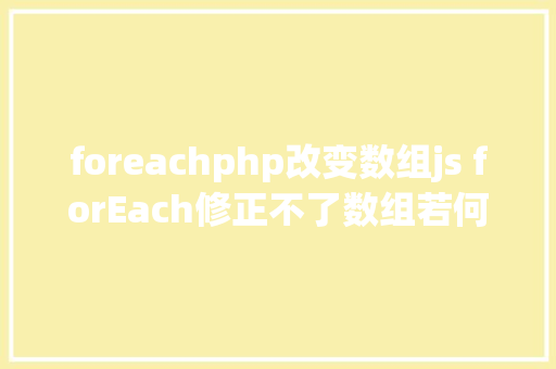 foreachphp改变数组js forEach修正不了数组若何遍历数组并修正当前数组