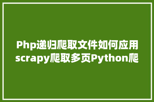 Php递归爬取文件如何应用scrapy爬取多页Python爬虫scrapy的手动要求发送