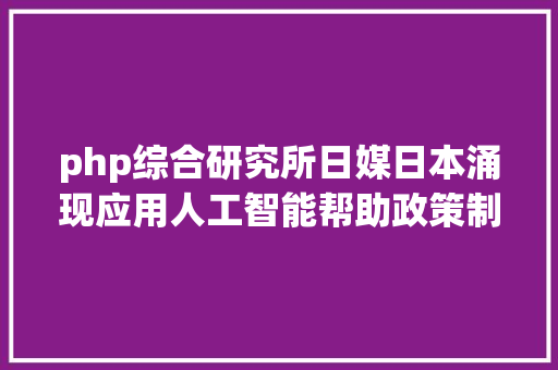 php综合研究所日媒日本涌现应用人工智能帮助政策制订的新动向